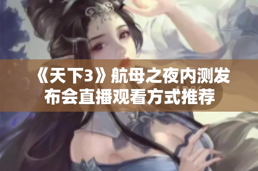 《天下3》航母之夜内测发布会直播观看方式推荐
