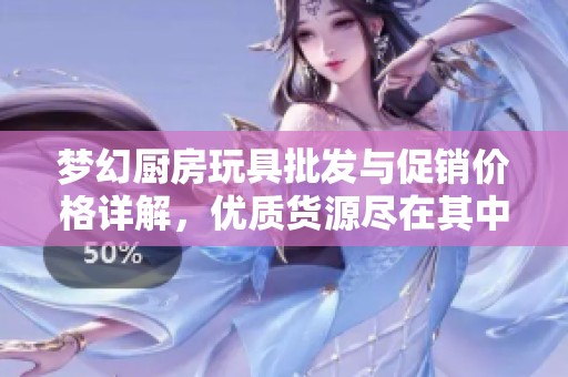 梦幻厨房玩具批发与促销价格详解，优质货源尽在其中