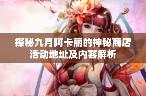探秘九月阿卡丽的神秘商店活动地址及内容解析