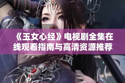 《玉女心经》电视剧全集在线观看指南与高清资源推荐