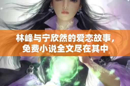 林峰与宁欣然的爱恋故事，免费小说全文尽在其中