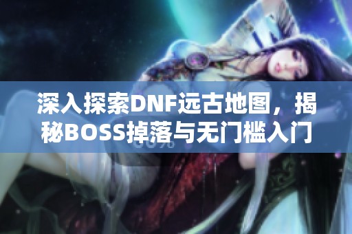 深入探索DNF远古地图，揭秘BOSS掉落与无门槛入门指南