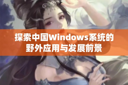 探索中国Windows系统的野外应用与发展前景