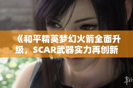 《和平精英梦幻火箭全面升级，SCAR武器实力再创新高》