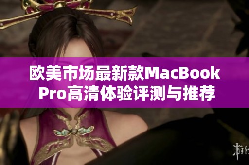 欧美市场最新款MacBook Pro高清体验评测与推荐