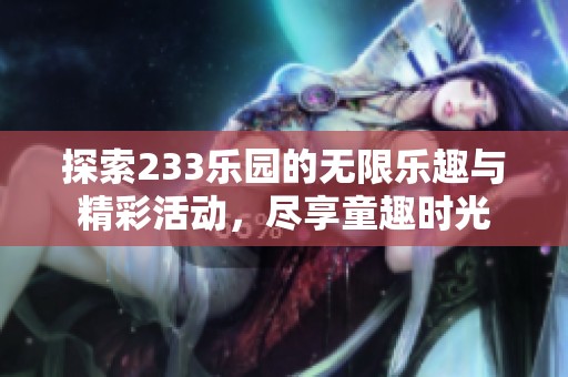 探索233乐园的无限乐趣与精彩活动，尽享童趣时光