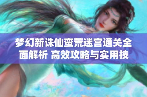 梦幻新诛仙蛮荒迷宫通关全面解析 高效攻略与实用技巧大揭秘