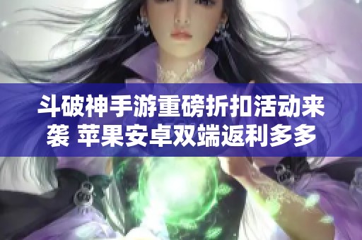 斗破神手游重磅折扣活动来袭 苹果安卓双端返利多多