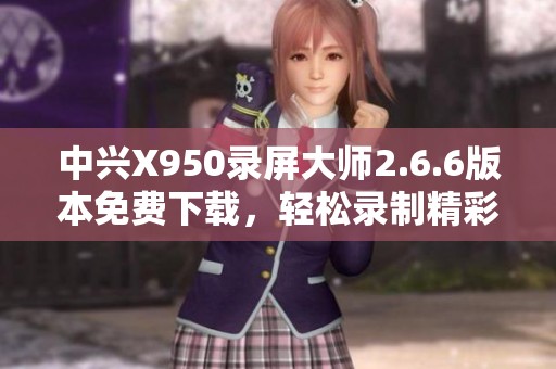 中兴X950录屏大师2.6.6版本免费下载，轻松录制精彩瞬间