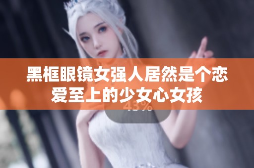 黑框眼镜女强人居然是个恋爱至上的少女心女孩