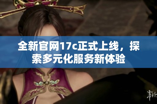 全新官网17c正式上线，探索多元化服务新体验