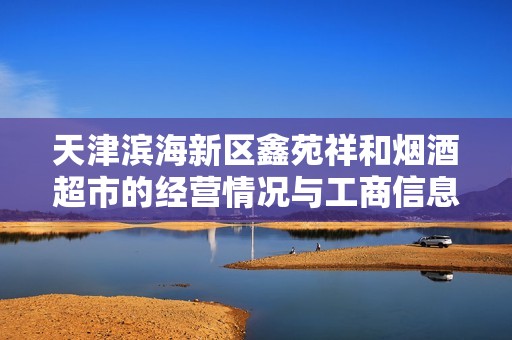 天津滨海新区鑫苑祥和烟酒超市的经营情况与工商信息分析