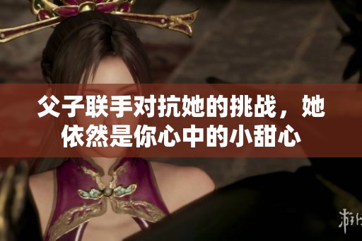父子联手对抗她的挑战，她依然是你心中的小甜心