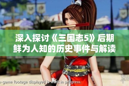 深入探讨《三国志5》后期鲜为人知的历史事件与解读