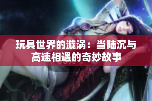 玩具世界的漩涡：当陆沉与高速相遇的奇妙故事