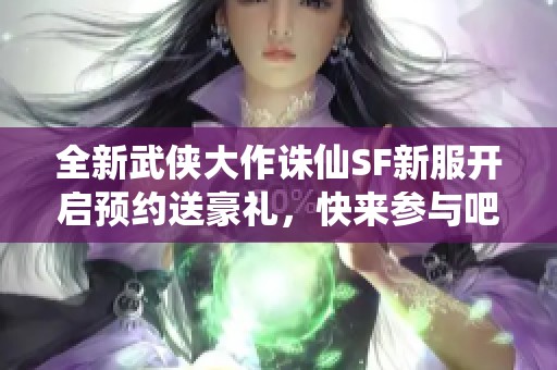 全新武侠大作诛仙SF新服开启预约送豪礼，快来参与吧！