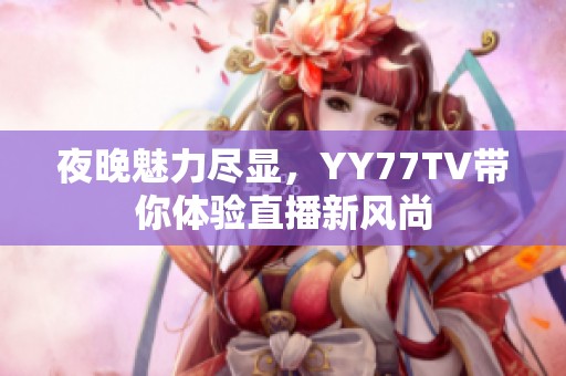 夜晚魅力尽显，YY77TV带你体验直播新风尚