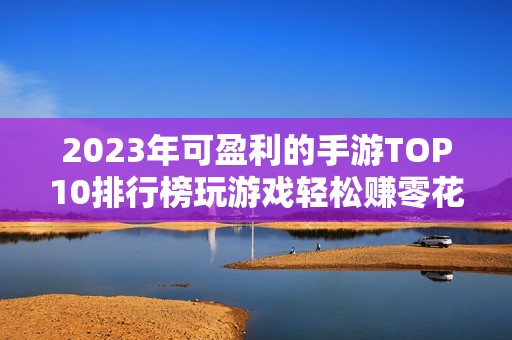 2023年可盈利的手游TOP10排行榜玩游戏轻松赚零花钱