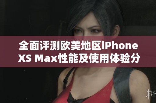 全面评测欧美地区iPhone XS Max性能及使用体验分析