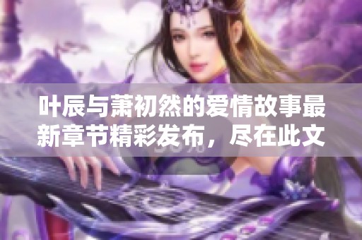 叶辰与萧初然的爱情故事最新章节精彩发布，尽在此文中！