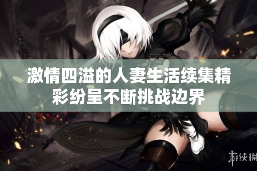 激情四溢的人妻生活续集精彩纷呈不断挑战边界