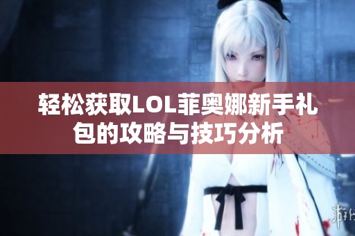 轻松获取LOL菲奥娜新手礼包的攻略与技巧分析