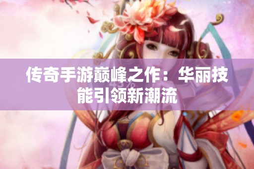 传奇手游巅峰之作：华丽技能引领新潮流