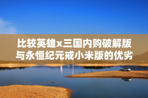 比较英雄x三国内购破解版与永恒纪元戒小米版的优劣势分析