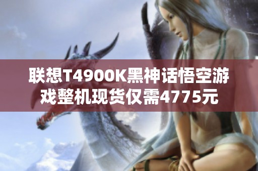 联想T4900K黑神话悟空游戏整机现货仅需4775元