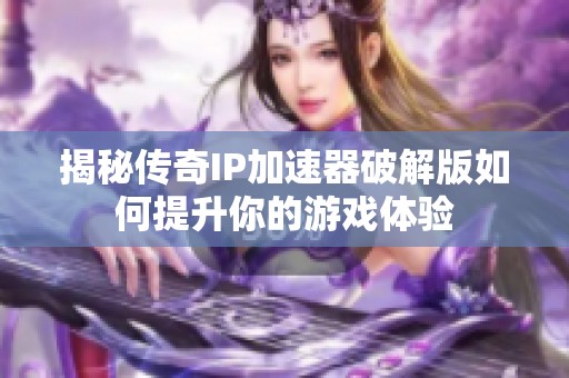 揭秘传奇IP加速器破解版如何提升你的游戏体验