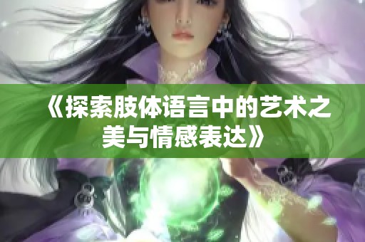 《探索肢体语言中的艺术之美与情感表达》