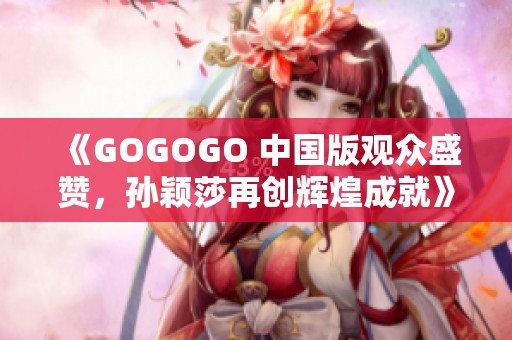 《GOGOGO 中国版观众盛赞，孙颖莎再创辉煌成就》