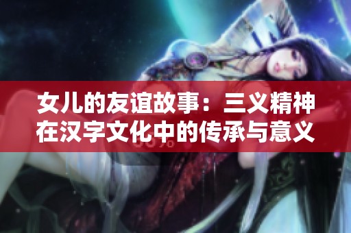 女儿的友谊故事：三义精神在汉字文化中的传承与意义