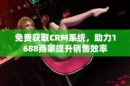 免费获取CRM系统，助力1688商家提升销售效率