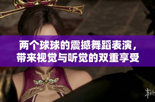 两个球球的震撼舞蹈表演，带来视觉与听觉的双重享受