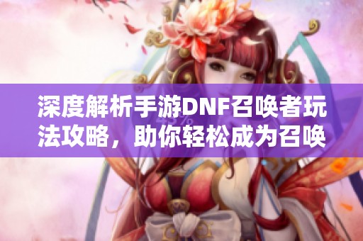 深度解析手游DNF召唤者玩法攻略，助你轻松成为召唤师