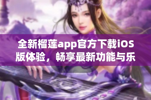 全新榴莲app官方下载iOS版体验，畅享最新功能与乐趣