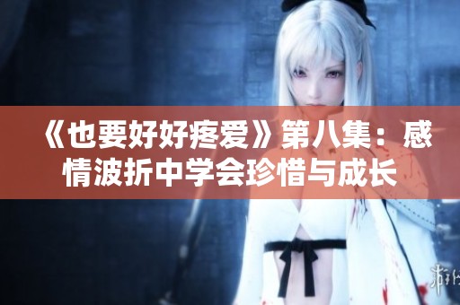 《也要好好疼爱》第八集：感情波折中学会珍惜与成长