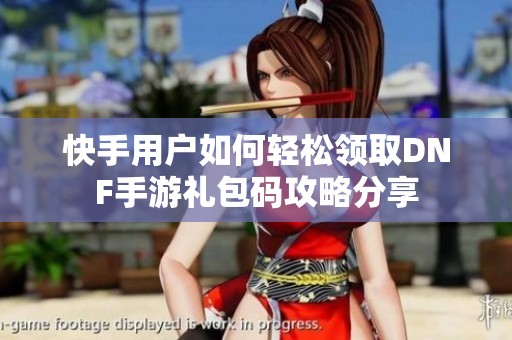 快手用户如何轻松领取DNF手游礼包码攻略分享