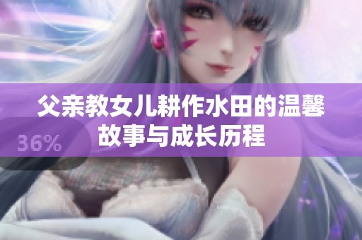父亲教女儿耕作水田的温馨故事与成长历程