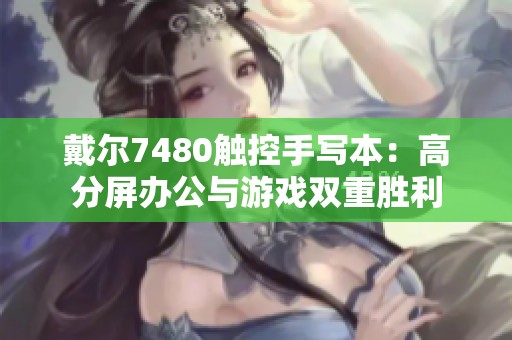 戴尔7480触控手写本：高分屏办公与游戏双重胜利