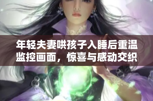 年轻夫妻哄孩子入睡后重温监控画面，惊喜与感动交织