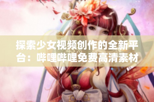 探索少女视频创作的全新平台：哔哩哔哩免费高清素材应用推荐