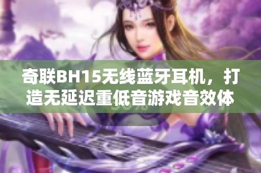 奇联BH15无线蓝牙耳机，打造无延迟重低音游戏音效体验