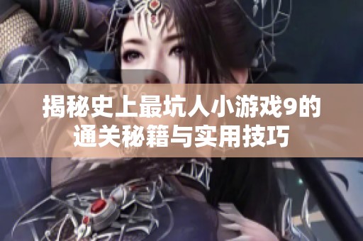 揭秘史上最坑人小游戏9的通关秘籍与实用技巧
