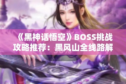 《黑神话悟空》BOSS挑战攻略推荐：黑风山全线路解析