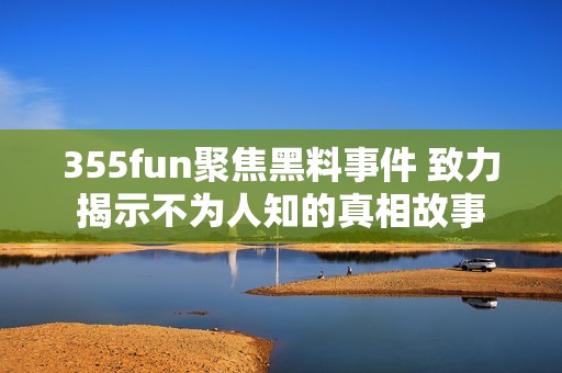 355fun聚焦黑料事件 致力揭示不为人知的真相故事