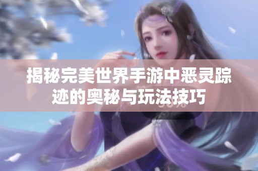 揭秘完美世界手游中恶灵踪迹的奥秘与玩法技巧
