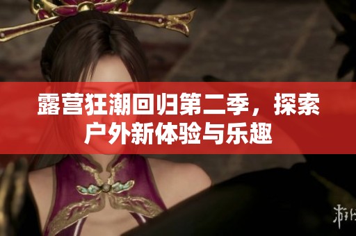 露营狂潮回归第二季，探索户外新体验与乐趣