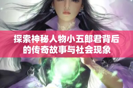 探索神秘人物小五郎君背后的传奇故事与社会现象